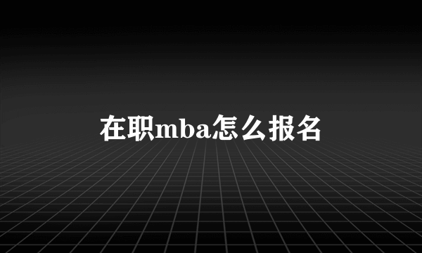 在职mba怎么报名