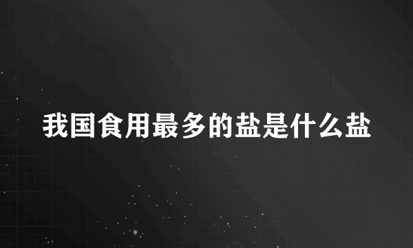 我国食用最多的盐是什么盐