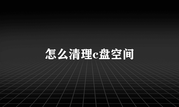 怎么清理c盘空间