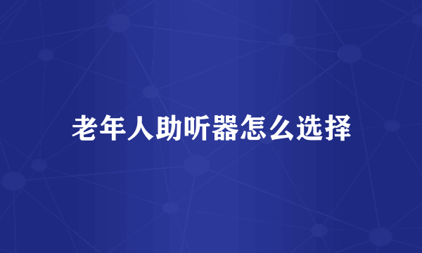 老年人助听器怎么选择