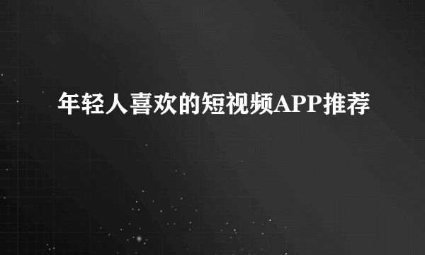 年轻人喜欢的短视频APP推荐