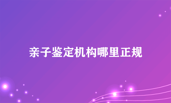亲子鉴定机构哪里正规