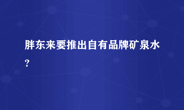 胖东来要推出自有品牌矿泉水?