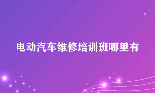 电动汽车维修培训班哪里有