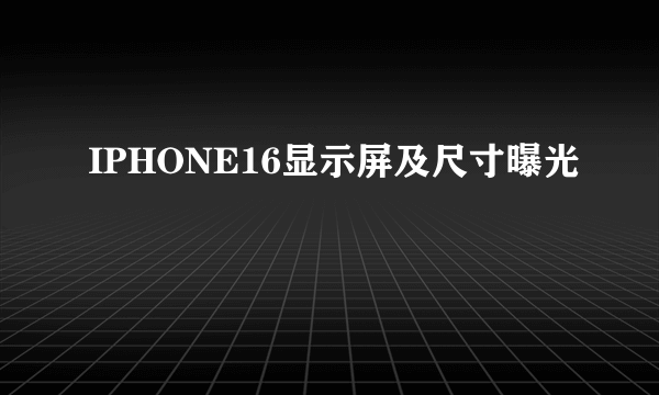 IPHONE16显示屏及尺寸曝光