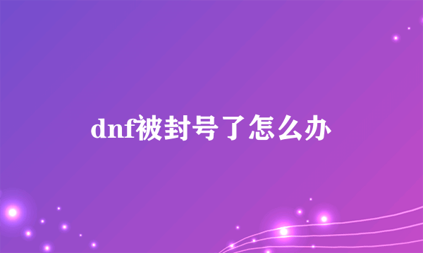 dnf被封号了怎么办