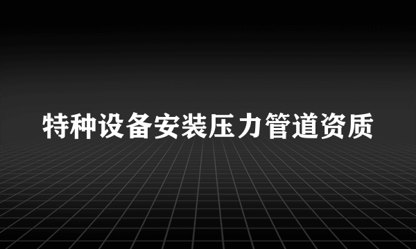 特种设备安装压力管道资质