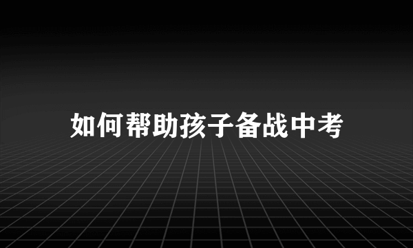 如何帮助孩子备战中考
