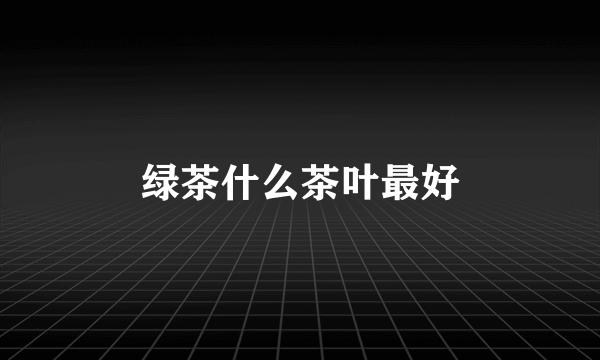 绿茶什么茶叶最好