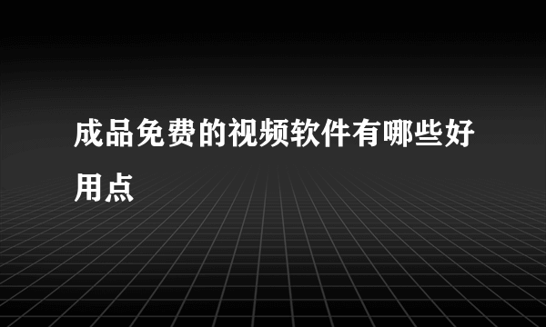 成品免费的视频软件有哪些好用点