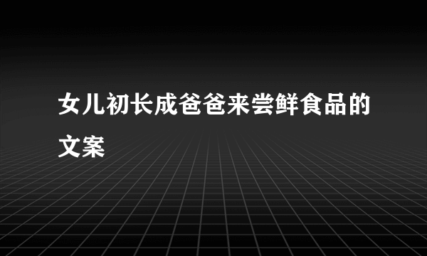 女儿初长成爸爸来尝鲜食品的文案