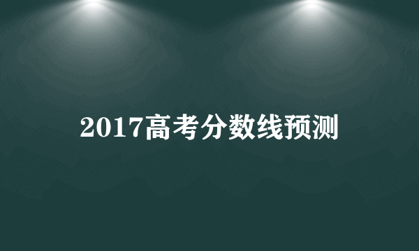 2017高考分数线预测