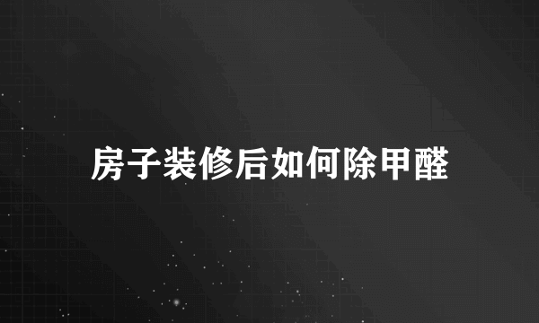 房子装修后如何除甲醛