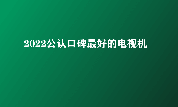 2022公认口碑最好的电视机