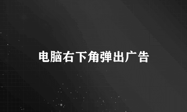 电脑右下角弹出广告