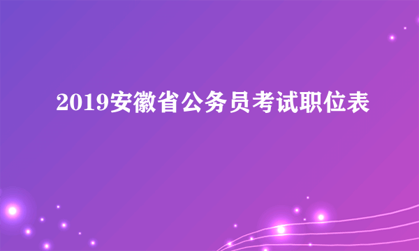 2019安徽省公务员考试职位表