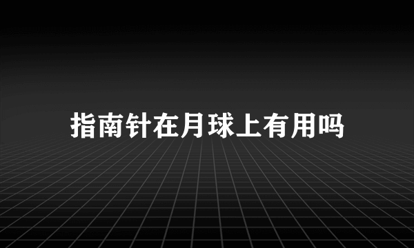 指南针在月球上有用吗