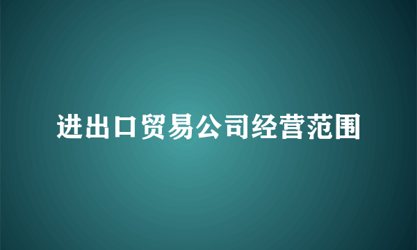 进出口贸易公司经营范围