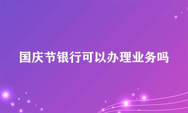 国庆节银行可以办理业务吗