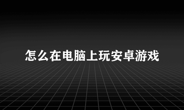 怎么在电脑上玩安卓游戏