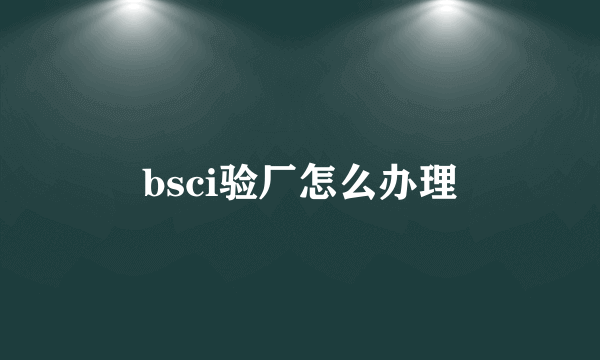 bsci验厂怎么办理