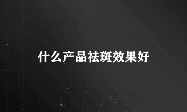什么产品祛斑效果好