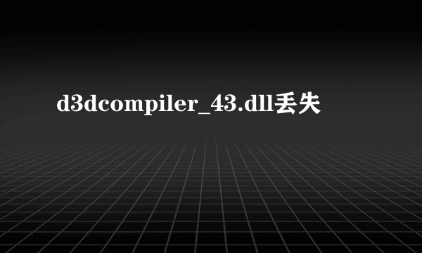 d3dcompiler_43.dll丢失
