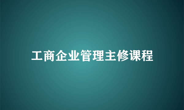 工商企业管理主修课程