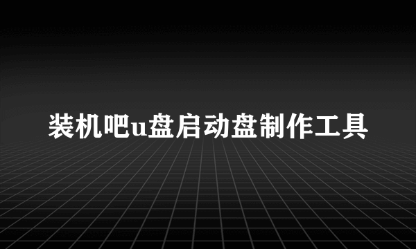 装机吧u盘启动盘制作工具