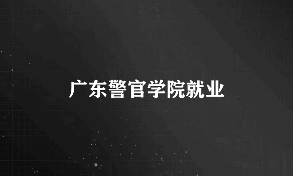广东警官学院就业