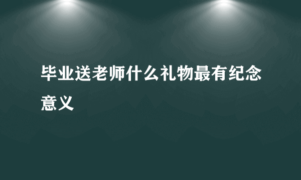 毕业送老师什么礼物最有纪念意义