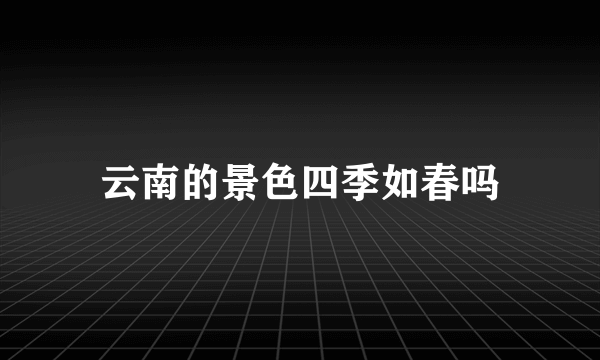 云南的景色四季如春吗