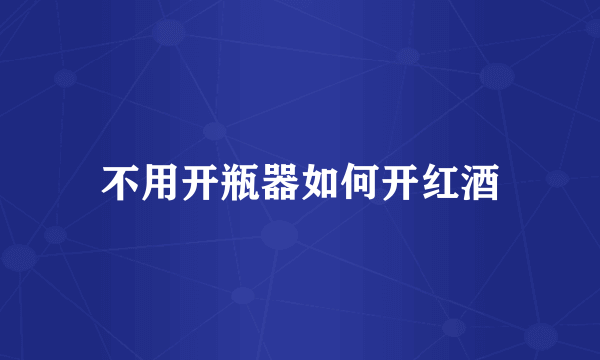 不用开瓶器如何开红酒