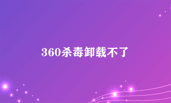 360杀毒卸载不了