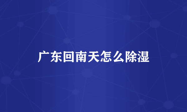 广东回南天怎么除湿