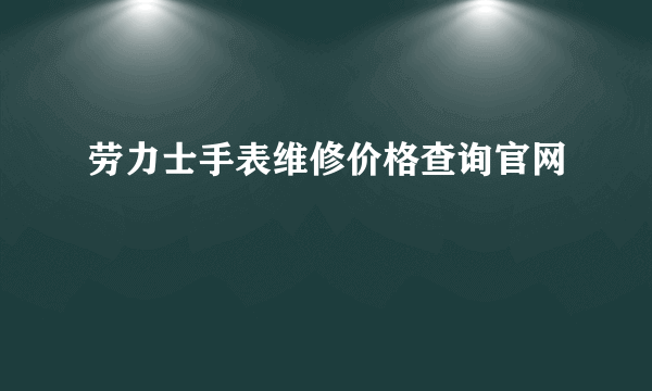 劳力士手表维修价格查询官网