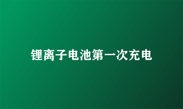 锂离子电池第一次充电