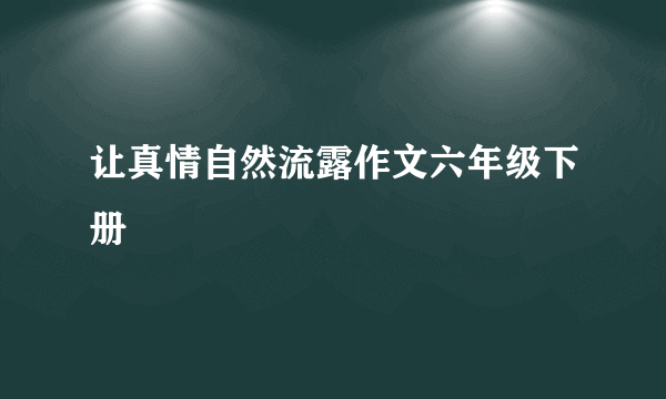 让真情自然流露作文六年级下册