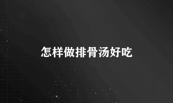 怎样做排骨汤好吃