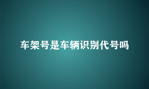 车架号是车辆识别代号吗