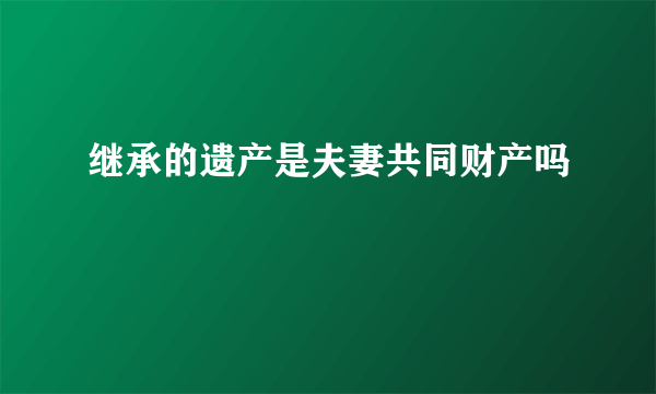 继承的遗产是夫妻共同财产吗
