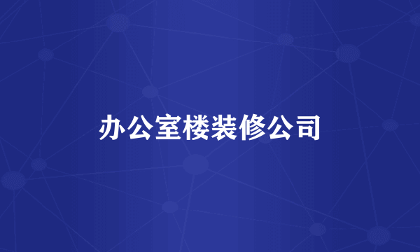 办公室楼装修公司