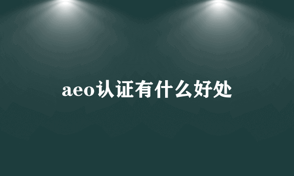 aeo认证有什么好处