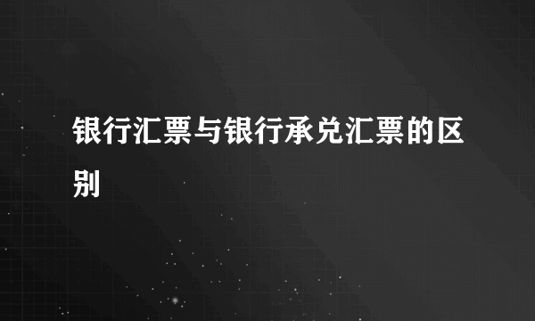 银行汇票与银行承兑汇票的区别