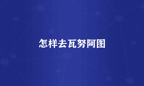 怎样去瓦努阿图