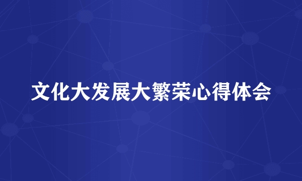 文化大发展大繁荣心得体会