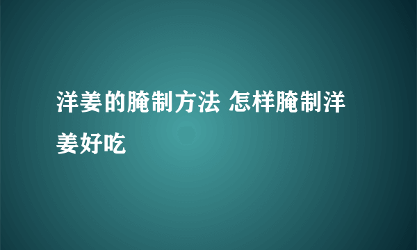 洋姜的腌制方法 怎样腌制洋姜好吃