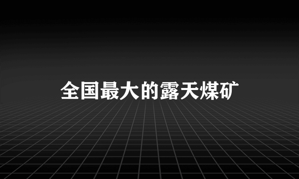 全国最大的露天煤矿
