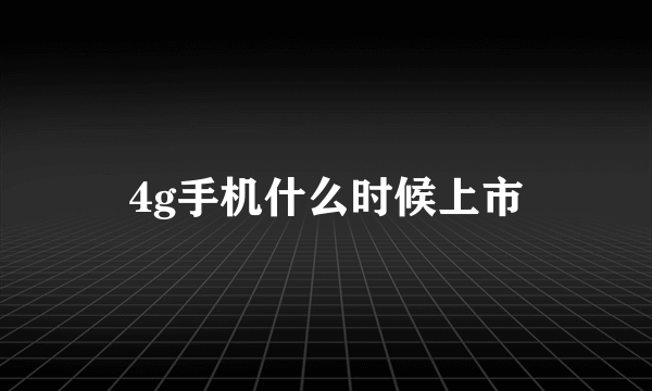 4g手机什么时候上市