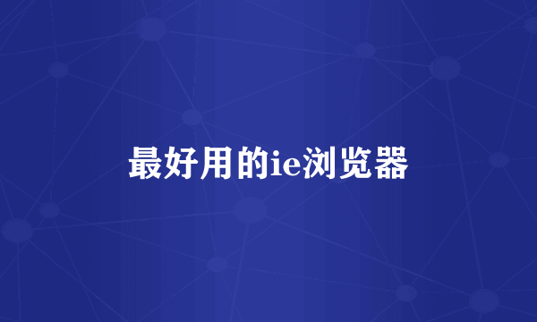最好用的ie浏览器